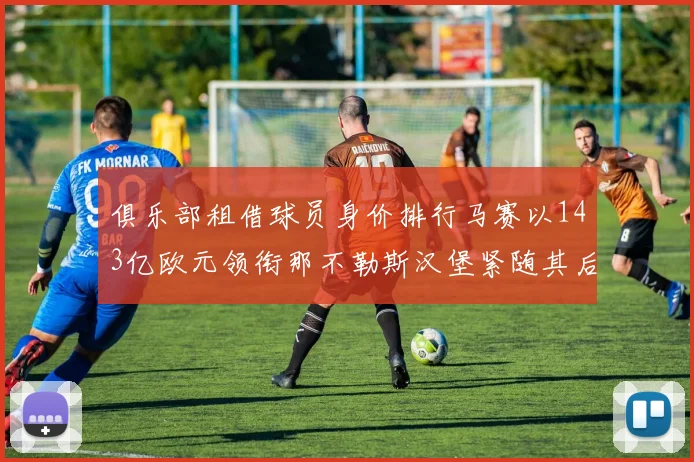 俱乐部租借球员身价排行马赛以143亿欧元领衔那不勒斯汉堡紧随其后