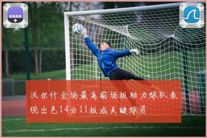 沃尔什全场最高前场板助力球队表现出色14分11板成关键球员