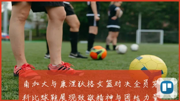 南加大与康涅狄格女篮对决全员穿科比球鞋展现致敬精神与团结力量