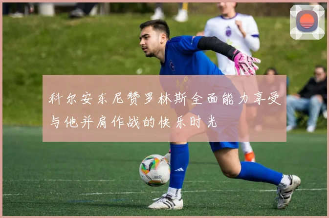 科尔安东尼赞罗林斯全面能力享受与他并肩作战的快乐时光