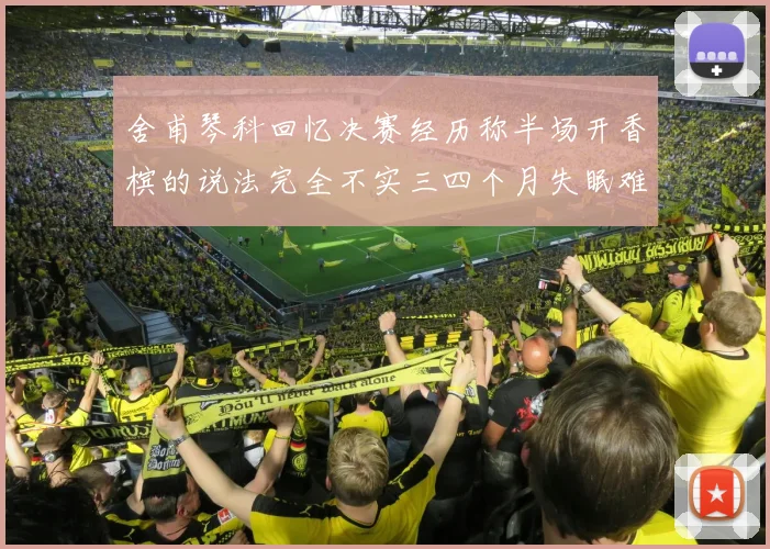 舍甫琴科回忆决赛经历称半场开香槟的说法完全不实三四个月失眠难以释怀