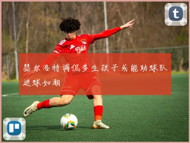 瑟尔洛特调侃多生孩子或能助球队进球如潮