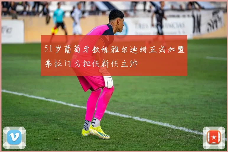 51岁葡萄牙教练雅尔迪姆正式加盟弗拉门戈担任新任主帅