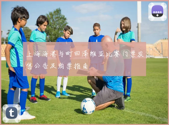 上海海港与町田泽维亚比赛门票发售公告及购票指南