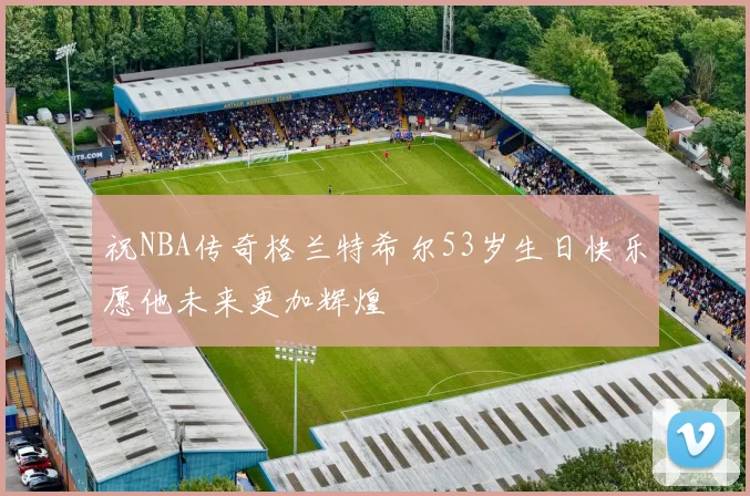 祝NBA传奇格兰特希尔53岁生日快乐愿他未来更加辉煌
