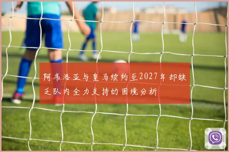 阿韦洛亚与皇马续约至2027年却缺乏队内全力支持的困境分析
