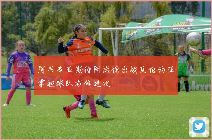 阿韦洛亚期待阿诺德出战瓦伦西亚掌控球队右路进攻