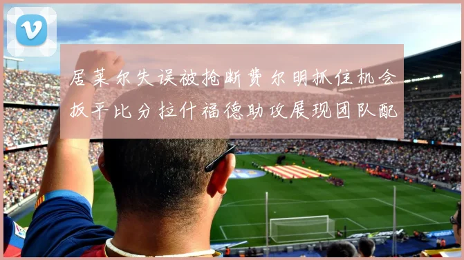 居莱尔失误被抢断费尔明抓住机会扳平比分拉什福德助攻展现团队配合