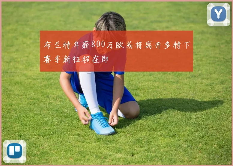 布兰特年薪800万欧或将离开多特下赛季新征程在即