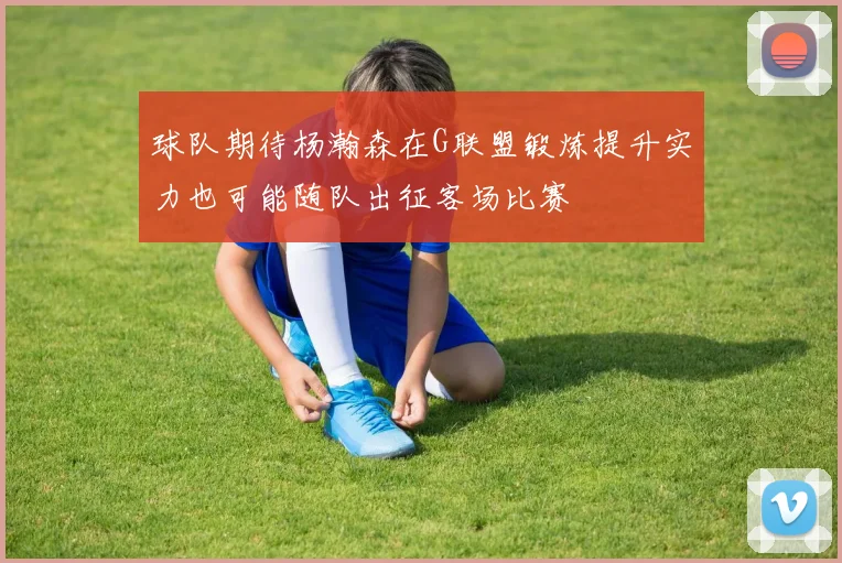 球队期待杨瀚森在G联盟锻炼提升实力也可能随队出征客场比赛