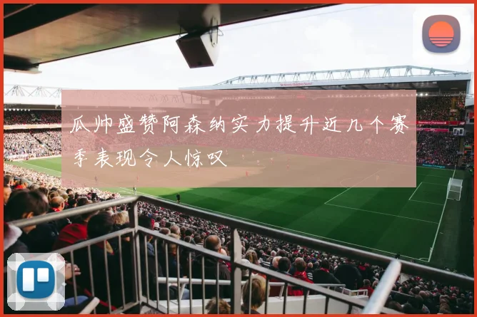 瓜帅盛赞阿森纳实力提升近几个赛季表现令人惊叹