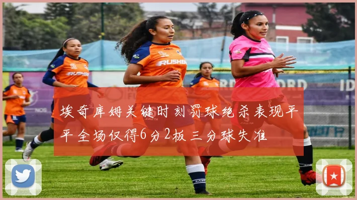 埃奇库姆关键时刻罚球绝杀表现平平全场仅得6分2板三分球失准