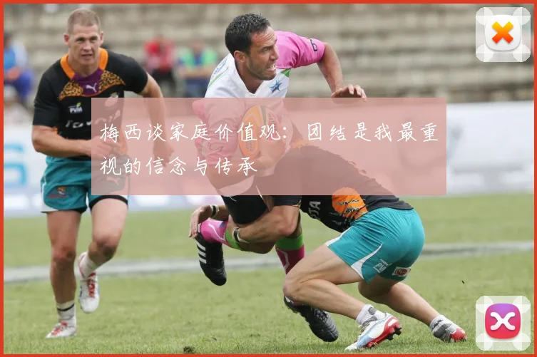 梅西谈家庭价值观：团结是我最重视的信念与传承