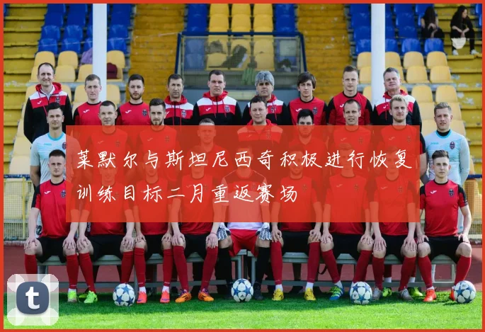 莱默尔与斯坦尼西奇积极进行恢复训练目标二月重返赛场