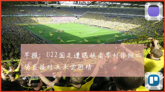 早报：U22国足遭遇越南零封惨败四场直接对决未尝胜绩
