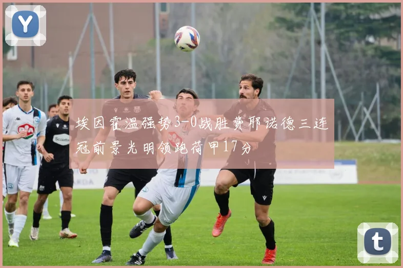 埃因霍温强势3-0战胜费耶诺德三连冠前景光明领跑荷甲17分