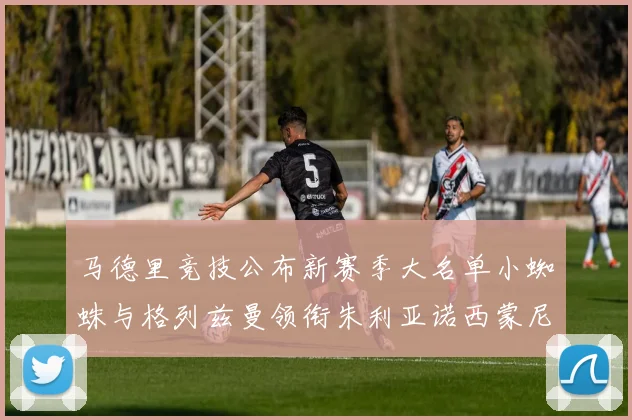 马德里竞技公布新赛季大名单小蜘蛛与格列兹曼领衔朱利亚诺西蒙尼在列