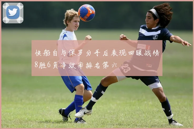 快船自与保罗分手后表现回暖战绩8胜6负净效率排名第六