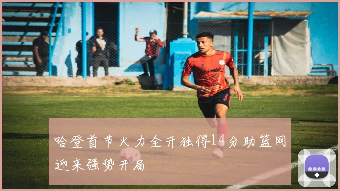 哈登首节火力全开独得14分助篮网迎来强势开局