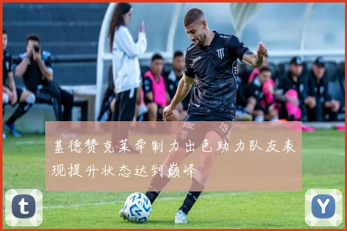 基德赞克莱牵制力出色助力队友表现提升状态达到巅峰