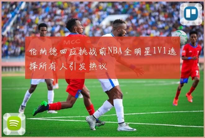 伦纳德回应挑战前NBA全明星1V1选择所有人引发热议