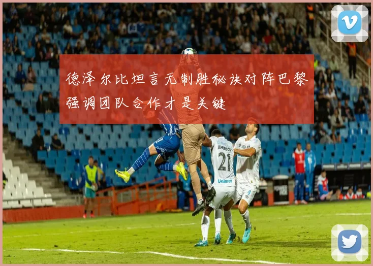德泽尔比坦言无制胜秘诀对阵巴黎强调团队合作才是关键