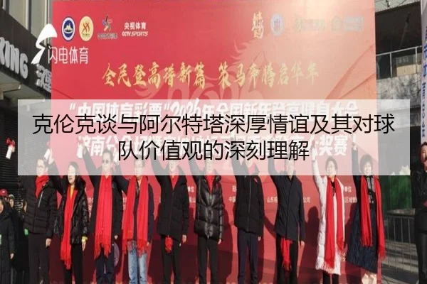 克伦克谈与阿尔特塔深厚情谊及其对球队价值观的深刻理解（12bet）