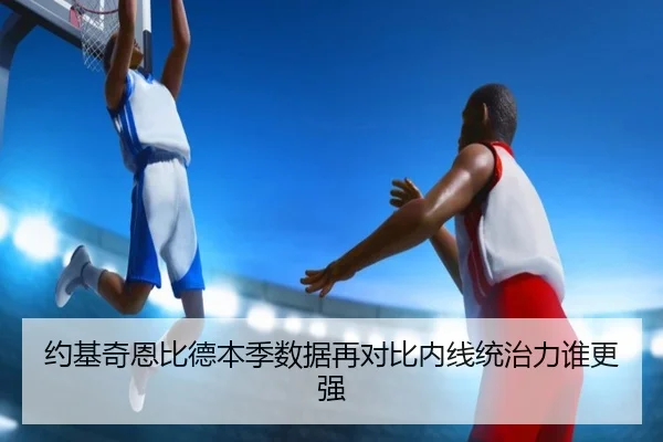 约基奇恩比德本季数据再对比内线统治力谁更强（12bet）